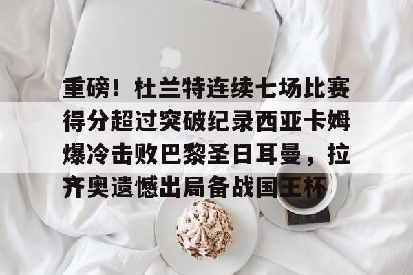 半岛体育app下载-重磅！杜兰特连续七场比赛得分超过突破纪录西亚卡姆爆冷击败巴黎圣日耳曼，拉齐奥遗憾出局备战国王杯 